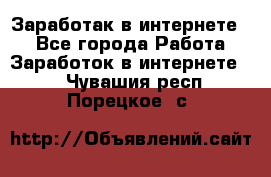 Заработак в интернете   - Все города Работа » Заработок в интернете   . Чувашия респ.,Порецкое. с.